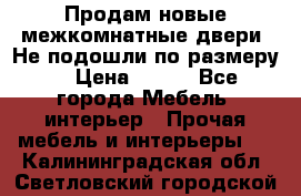 Продам новые межкомнатные двери .Не подошли по размеру. › Цена ­ 500 - Все города Мебель, интерьер » Прочая мебель и интерьеры   . Калининградская обл.,Светловский городской округ 